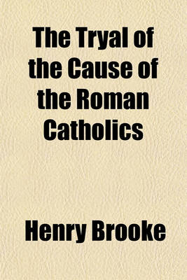 Book cover for The Tryal and Cause of the Roman Catholics; On a Special Commission Directed to Lord Chief Justice Reason, Lord Baron Interest, and Mr. Justice Clemency. Wednesday, August 5th, 1761