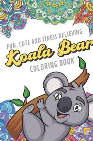 Cover of Fun Cute And Stress Relieving Koala Bear Coloring Book