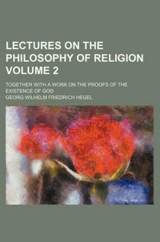 Cover of Lectures on the Philosophy of Religion Volume 2; Together with a Work on the Proofs of the Existence of God