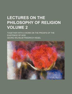 Book cover for Lectures on the Philosophy of Religion Volume 2; Together with a Work on the Proofs of the Existence of God