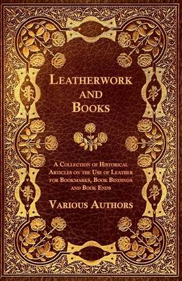 Cover of Leatherwork and Books - A Collection of Historical Articles on the Use of Leather for Bookmarks, Book Bindings and Book Ends