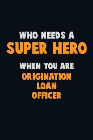 Cover of Who Need A SUPER HERO, When You Are Origination Loan Officer