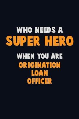 Book cover for Who Need A SUPER HERO, When You Are Origination Loan Officer