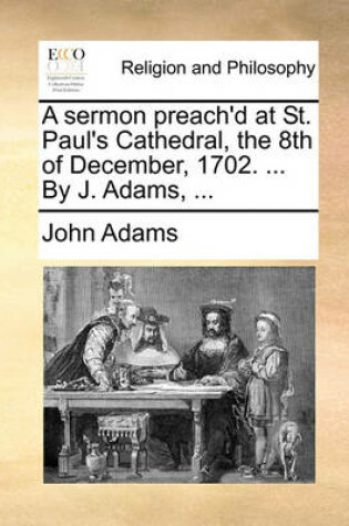 Cover of A Sermon Preach'd at St. Paul's Cathedral, the 8th of December, 1702. ... by J. Adams, ...