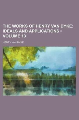 Cover of The Works of Henry Van Dyke (Volume 13); Ideals and Applications