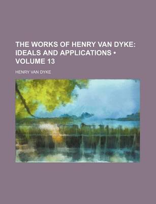 Book cover for The Works of Henry Van Dyke (Volume 13); Ideals and Applications