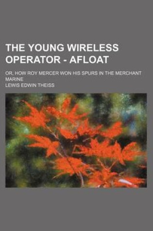 Cover of The Young Wireless Operator - Afloat; Or, How Roy Mercer Won His Spurs in the Merchant Marine