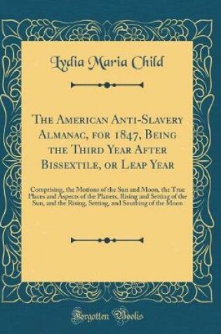 Cover of The American Anti-Slavery Almanac, for 1847, Being the Third Year After Bissextile, or Leap Year: Comprising, the Motions of the Sun and Moon, the True Places and Aspects of the Planets, Rising and Setting of the Sun, and the Rising, Setting, and Southing