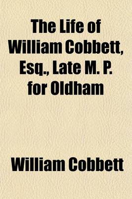 Book cover for The Life of William Cobbett, Esq., Late M. P. for Oldham; Including All the Memorable Events of His Extraordinary Life with an Impartial Critique on His Public Character Comp. from Authentic Sources