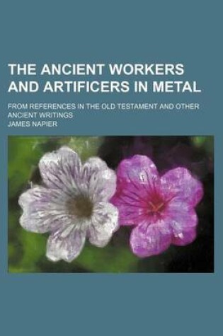 Cover of The Ancient Workers and Artificers in Metal; From References in the Old Testament and Other Ancient Writings