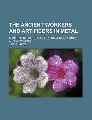 Book cover for The Ancient Workers and Artificers in Metal; From References in the Old Testament and Other Ancient Writings