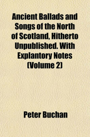 Cover of Ancient Ballads and Songs of the North of Scotland, Hitherto Unpublished. with Explantory Notes (Volume 2)