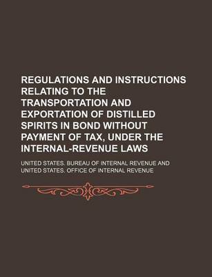 Book cover for Regulations and Instructions Relating to the Transportation and Exportation of Distilled Spirits in Bond Without Payment of Tax, Under the Internal-Revenue Laws