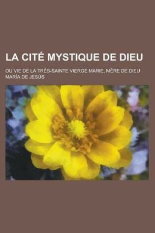 Cover of La Cite Mystique de Dieu; Ou Vie de la Tres-Sainte Vierge Marie, Mere de Dieu
