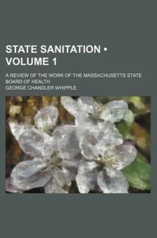 Cover of State Sanitation (Volume 1); A Review of the Work of the Massachusetts State Board of Health