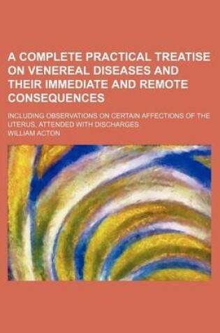 Cover of A Complete Practical Treatise on Venereal Diseases and Their Immediate and Remote Consequences; Including Observations on Certain Affections of the