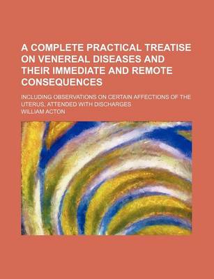 Book cover for A Complete Practical Treatise on Venereal Diseases and Their Immediate and Remote Consequences; Including Observations on Certain Affections of the