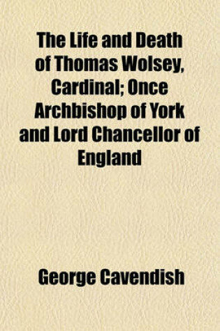 Cover of The Life and Death of Thomas Wolsey, Cardinal; Once Archbishop of York and Lord Chancellor of England