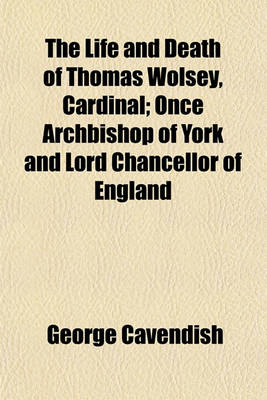 Book cover for The Life and Death of Thomas Wolsey, Cardinal; Once Archbishop of York and Lord Chancellor of England