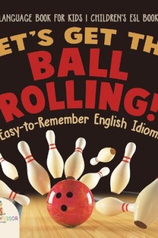 Cover of Let's Get the Ball Rolling! Easy-to-Remember English Idioms - Language Book for Kids Children's ESL Books