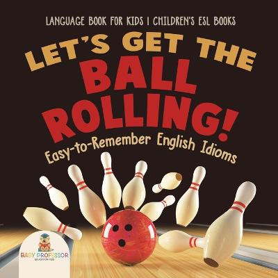 Book cover for Let's Get the Ball Rolling! Easy-to-Remember English Idioms - Language Book for Kids Children's ESL Books