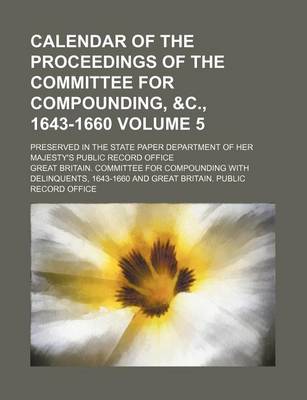 Book cover for Calendar of the Proceedings of the Committee for Compounding, &C., 1643-1660 Volume 5; Preserved in the State Paper Department of Her Majesty's Public Record Office