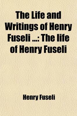 Book cover for The Life and Writings of Henry Fuseli (Volume 1); The Life of Henry Fuseli