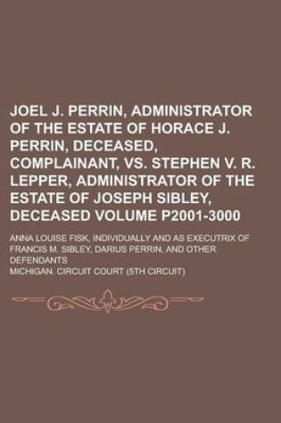 Cover of Joel J. Perrin, Administrator of the Estate of Horace J. Perrin, Deceased, Complainant, vs. Stephen V. R. Lepper, Administrator of the Estate of Joseph Sibley, Deceased; Anna Louise Fisk, Individually and as Executrix of Volume P2001-3000