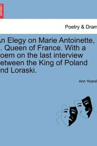 Cover of An Elegy on Marie Antoinette, ... Queen of France. with a Poem on the Last Interview Between the King of Poland and Loraski.