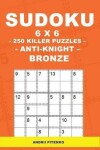 Book cover for Sudoku 6 X 6 - 250 Killer Puzzles - Anti - Knight - Bronze