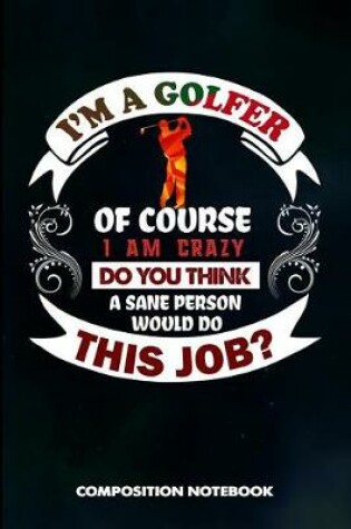 Cover of I Am a Golfer of Course I Am Crazy Do You Think a Sane Person Would Do This Job