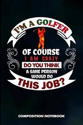 Book cover for I Am a Golfer of Course I Am Crazy Do You Think a Sane Person Would Do This Job