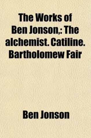 Cover of The Works of Ben Jonson, (Volume 4); The Alchemist. Catiline. Bartholomew Fair