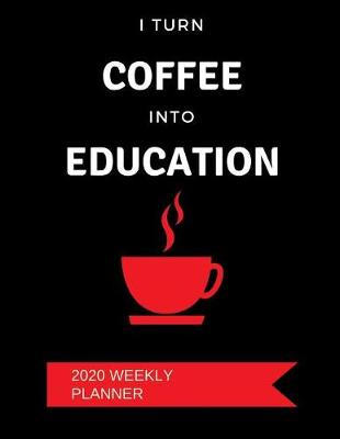 Book cover for I Turn Coffee Into Education - 2020 Weekly Planner