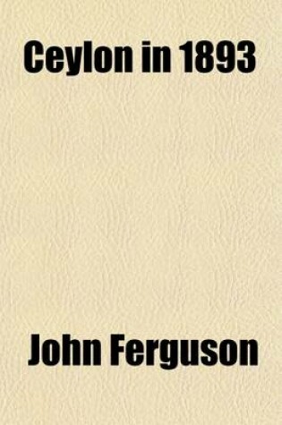 Cover of Ceylon in 1893; Describing the Progress of the Island Since 1803, Its Present Agricultural and Commercial Enterprises, and Its Unequalled Attractions to Visitors, with Useful Statistical Information, Specially Prepared Map, and Upwards of One Hundred Illus