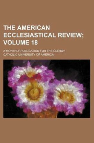 Cover of The American Ecclesiastical Review Volume 18; A Monthly Publication for the Clergy