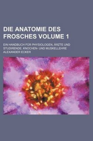 Cover of Die Anatomie Des Frosches Volume 1; Ein Handbuch Fur Physiologen, Arzte Und Studirende. Knochen- Und Muskellehre