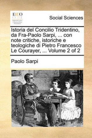 Cover of Istoria del Concilio Tridentino, Da Fra-Paolo Sarpi, ... Con Note Critiche, Istoriche E Teologiche Di Pietro Francesco Le Courayer, ... Volume 2 of 2