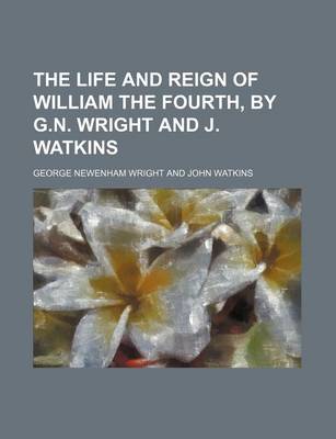 Book cover for The Life and Reign of William the Fourth, by G.N. Wright and J. Watkins