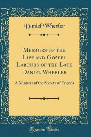 Cover of Memoirs of the Life and Gospel Labours of the Late Daniel Wheeler: A Minister of the Society of Friends (Classic Reprint)