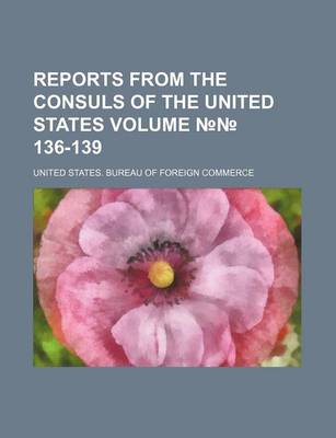 Book cover for Reports from the Consuls of the United States Volume 136-139