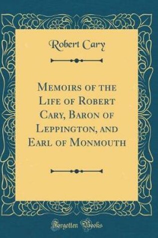 Cover of Memoirs of the Life of Robert Cary, Baron of Leppington, and Earl of Monmouth (Classic Reprint)