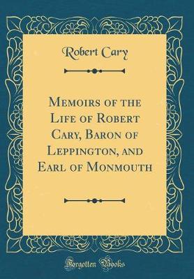 Book cover for Memoirs of the Life of Robert Cary, Baron of Leppington, and Earl of Monmouth (Classic Reprint)