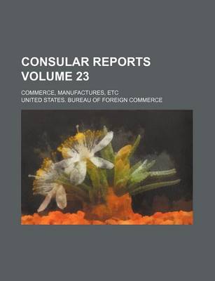 Book cover for Consular Reports Volume 23; Commerce, Manufactures, Etc