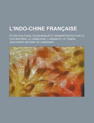 Book cover for L'Indo-Chine Francaise; Etude Politique, Economique Et Administrative Sur La Cochinchine, Le Cambodge, L'Annam Et Le Tonkin