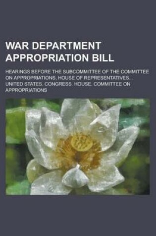 Cover of War Department Appropriation Bill; Hearings Before the Subcommittee of the Committee on Appropriations, House of Representatives...