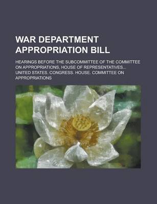 Book cover for War Department Appropriation Bill; Hearings Before the Subcommittee of the Committee on Appropriations, House of Representatives...