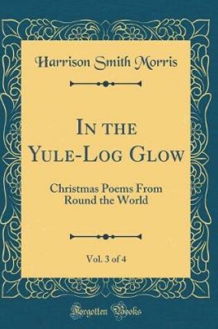 Cover of In the Yule-Log Glow, Vol. 3 of 4: Christmas Poems From Round the World (Classic Reprint)