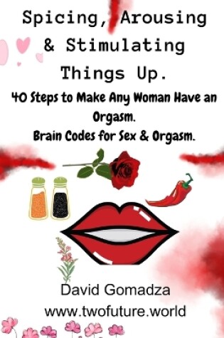 Cover of Spicing, Arousing & Stimulating Things Up. 40 Steps to Make Any Woman Have an Orgasm.