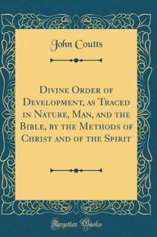Cover of Divine Order of Development, as Traced in Nature, Man, and the Bible, by the Methods of Christ and of the Spirit (Classic Reprint)